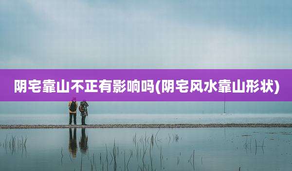 阴宅靠山不正有影响吗(阴宅风水靠山形状)