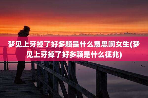 梦见上牙掉了好多颗是什么意思啊女生(梦见上牙掉了好多颗是什么征兆)