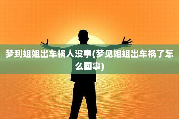 梦到姐姐出车祸人没事(梦见姐姐出车祸了怎么回事)