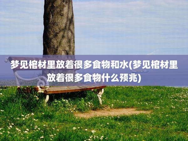 梦见棺材里放着很多食物和水(梦见棺材里放着很多食物什么预兆)
