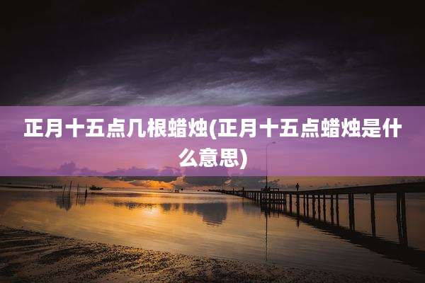 正月十五点几根蜡烛(正月十五点蜡烛是什么意思)