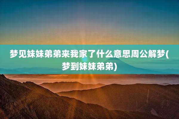 梦见妹妹弟弟来我家了什么意思周公解梦(梦到妹妹弟弟)
