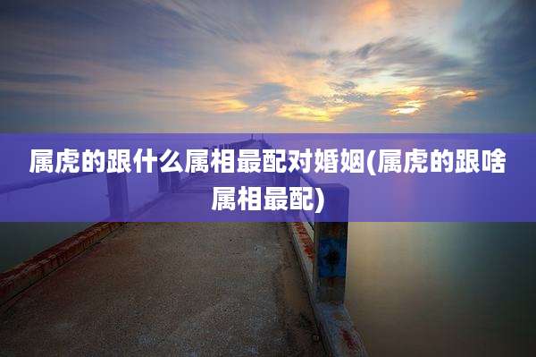 属虎的跟什么属相最配对婚姻(属虎的跟啥属相最配)