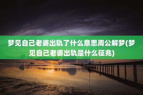 梦见自己老婆出轨了什么意思周公解梦(梦见自己老婆出轨是什么征兆)