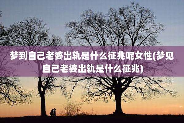 梦到自己老婆出轨是什么征兆呢女性(梦见自己老婆出轨是什么征兆)