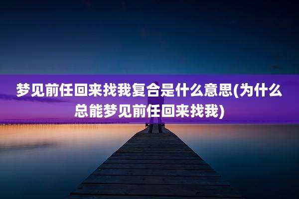 梦见前任回来找我复合是什么意思(为什么总能梦见前任回来找我)