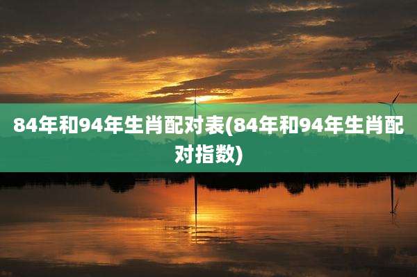 84年和94年生肖配对表(84年和94年生肖配对指数)