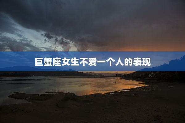 巨蟹座女生不爱一个人的表现