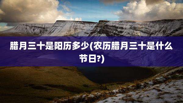 腊月三十是阳历多少(农历腊月三十是什么节日?)