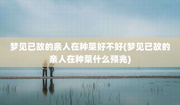 梦见已故的亲人在种菜好不好(梦见已故的亲人在种菜什么预兆)