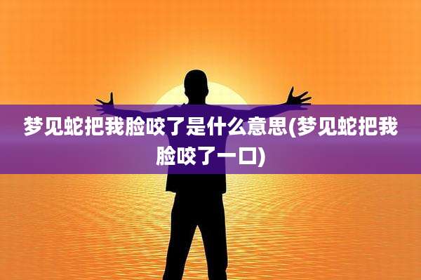 梦见蛇把我脸咬了是什么意思(梦见蛇把我脸咬了一口)