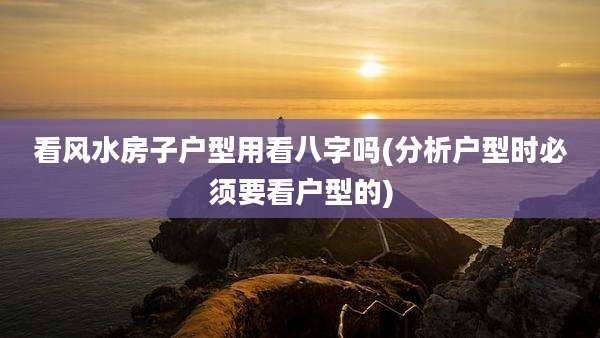 看风水房子户型用看八字吗(分析户型时必须要看户型的)