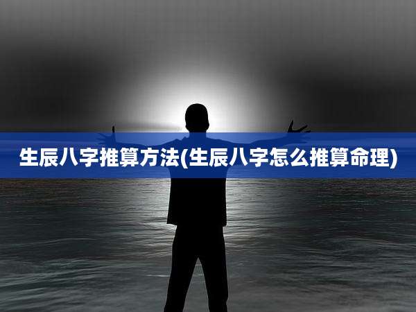 生辰八字推算方法(生辰八字怎么推算命理)