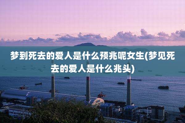 梦到死去的爱人是什么预兆呢女生(梦见死去的爱人是什么兆头)