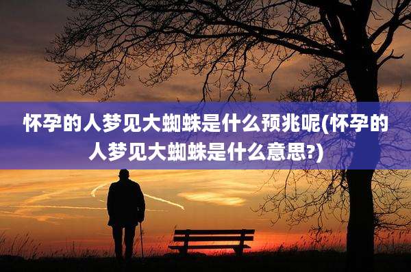 怀孕的人梦见大蜘蛛是什么预兆呢(怀孕的人梦见大蜘蛛是什么意思?)