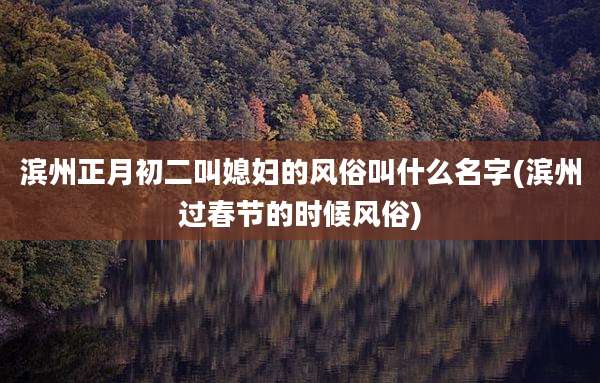 滨州正月初二叫媳妇的风俗叫什么名字(滨州过春节的时候风俗)