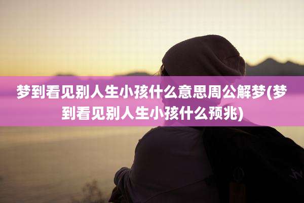 梦到看见别人生小孩什么意思周公解梦(梦到看见别人生小孩什么预兆)