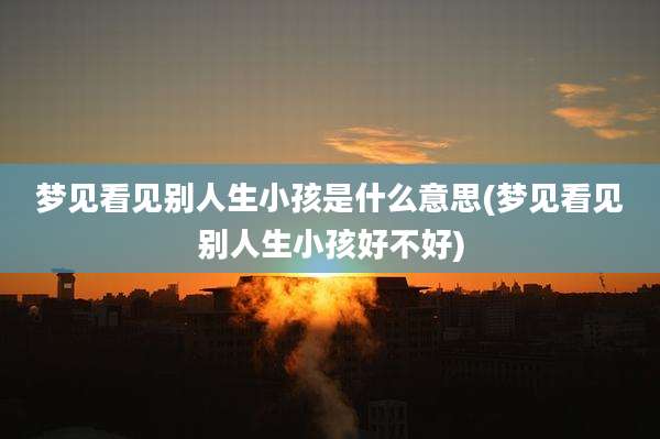 梦见看见别人生小孩是什么意思(梦见看见别人生小孩好不好)