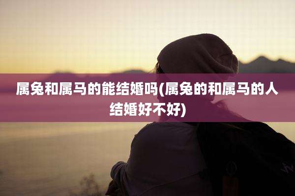 属兔和属马的能结婚吗(属兔的和属马的人结婚好不好)