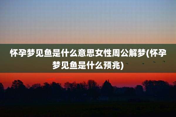 怀孕梦见鱼是什么意思女性周公解梦(怀孕梦见鱼是什么预兆)