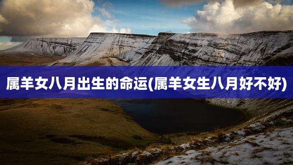 属羊女八月出生的命运(属羊女生八月好不好)