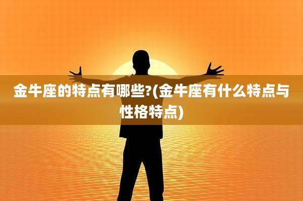 金牛座的特点有哪些?(金牛座有什么特点与性格特点)