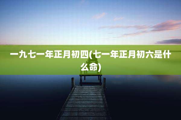 一九七一年正月初四(七一年正月初六是什么命)