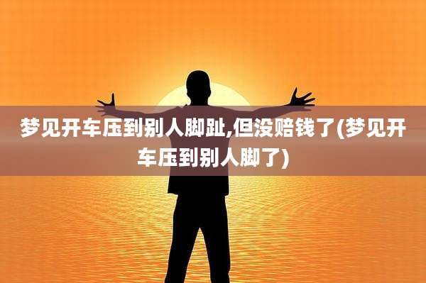 梦见开车压到别人脚趾,但没赔钱了(梦见开车压到别人脚了)