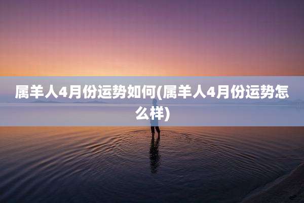 属羊人4月份运势如何(属羊人4月份运势怎么样)