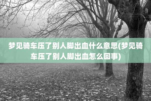 梦见骑车压了别人脚出血什么意思(梦见骑车压了别人脚出血怎么回事)