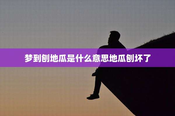 梦到刨地瓜是什么意思地瓜刨坏了