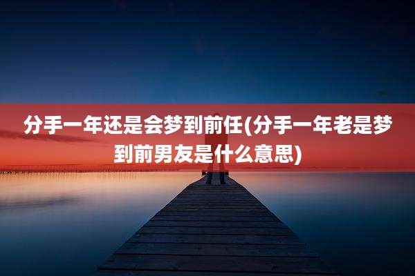 分手一年还是会梦到前任(分手一年老是梦到前男友是什么意思)