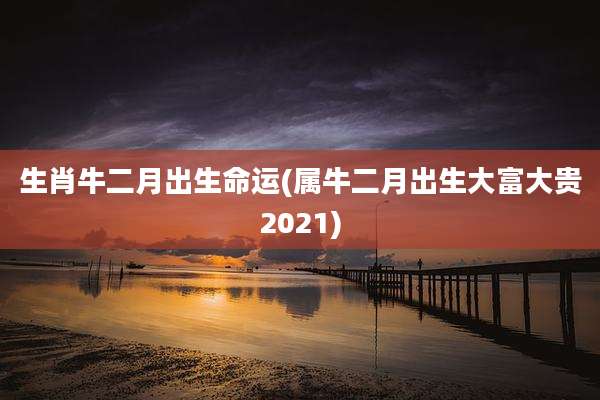生肖牛二月出生命运(属牛二月出生大富大贵2021)