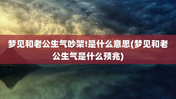 梦见和老公生气吵架!是什么意思(梦见和老公生气是什么预兆)