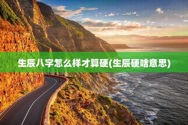 生辰八字怎么样才算硬(生辰硬啥意思)