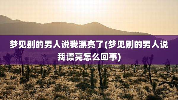 梦见别的男人说我漂亮了(梦见别的男人说我漂亮怎么回事)