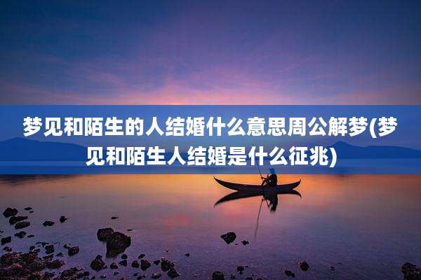 梦见和陌生的人结婚什么意思周公解梦(梦见和陌生人结婚是什么征兆)