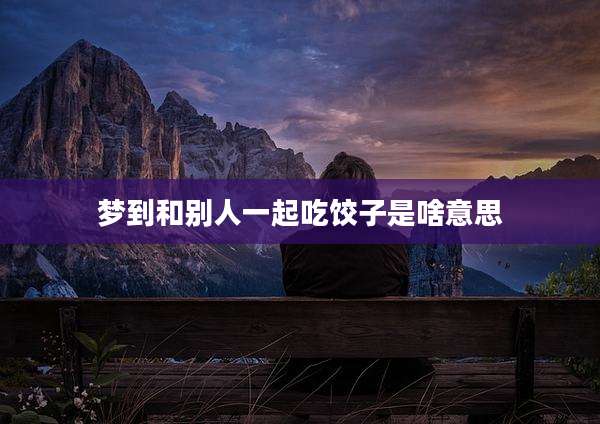 梦到和别人一起吃饺子是啥意思