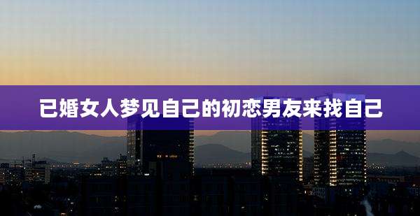 已婚女人梦见自己的初恋男友来找自己