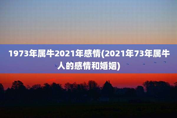 1973年属牛2021年感情(2021年73年属牛人的感情和婚姻)