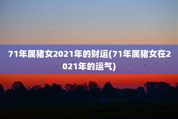 71年属猪女2021年的财运(71年属猪女在2021年的运气)