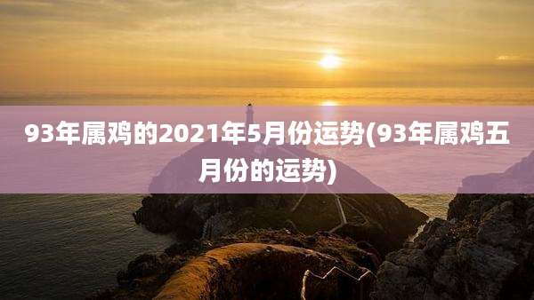 93年属鸡的2021年5月份运势(93年属鸡五月份的运势)