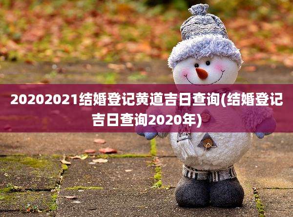 20202021结婚登记黄道吉日查询(结婚登记吉日查询2020年)