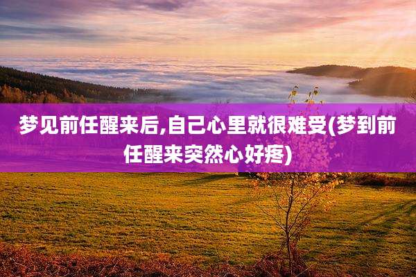 梦见前任醒来后,自己心里就很难受(梦到前任醒来突然心好疼)