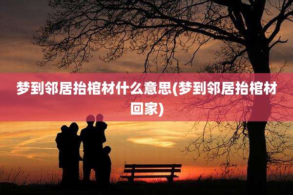 梦到邻居抬棺材什么意思(梦到邻居抬棺材回家)