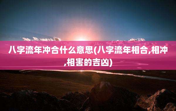 八字流年冲合什么意思(八字流年相合,相冲,相害的吉凶)
