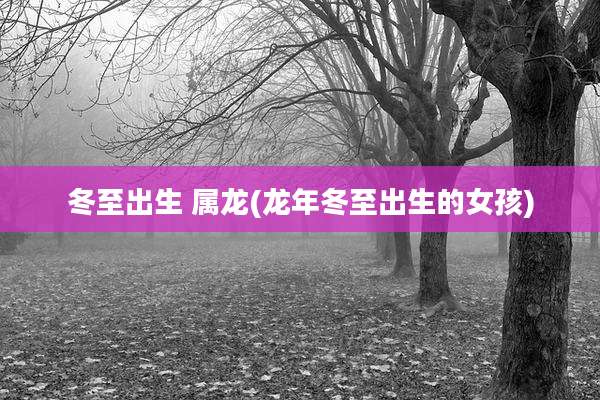 冬至出生 属龙(龙年冬至出生的女孩)