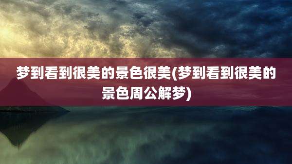 梦到看到很美的景色很美(梦到看到很美的景色周公解梦)