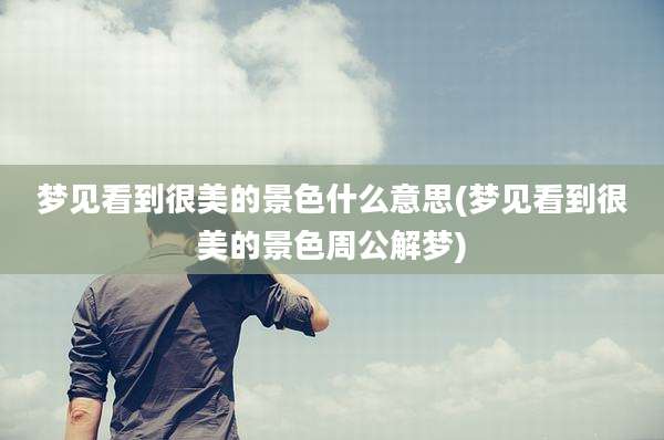 梦见看到很美的景色什么意思(梦见看到很美的景色周公解梦)