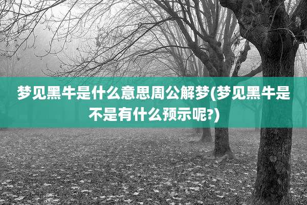 梦见黑牛是什么意思周公解梦(梦见黑牛是不是有什么预示呢?)